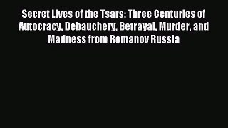 (PDF Download) Secret Lives of the Tsars: Three Centuries of Autocracy Debauchery Betrayal