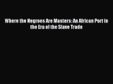 (PDF Download) Where the Negroes Are Masters: An African Port in the Era of the Slave Trade