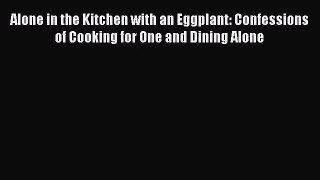 Alone in the Kitchen with an Eggplant: Confessions of Cooking for One and Dining Alone Read