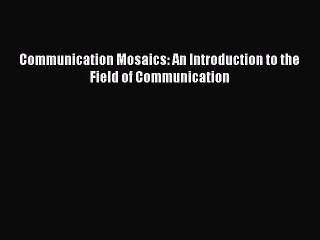 (PDF Download) Communication Mosaics: An Introduction to the Field of Communication Download