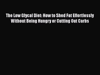 The Low Glycal Diet: How to Shed Fat Effortlessly Without Being Hungry or Cutting Out Carbs