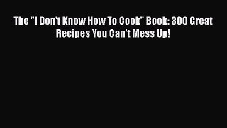 The I Don't Know How To Cook Book: 300 Great Recipes You Can't Mess Up!  Free PDF