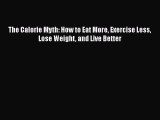 The Calorie Myth: How to Eat More Exercise Less Lose Weight and Live Better  Free PDF