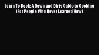Learn To Cook: A Down and Dirty Guide to Cooking (For People Who Never Learned How)  Free Books