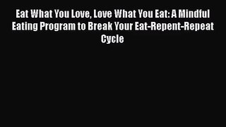 Eat What You Love Love What You Eat: A Mindful Eating Program to Break Your Eat-Repent-Repeat