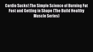 Cardio Sucks!:The Simple Science of Burning Fat Fast and Getting in Shape (The Build Healthy