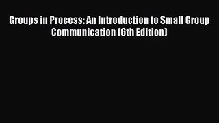 (PDF Download) Groups in Process: An Introduction to Small Group Communication (6th Edition)