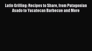 Latin Grilling: Recipes to Share from Patagonian Asado to Yucatecan Barbecue and More Read