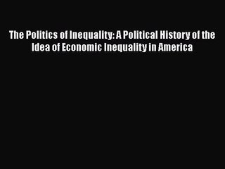 The Politics of Inequality: A Political History of the Idea of Economic Inequality in America