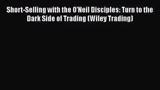 Short-Selling with the O'Neil Disciples: Turn to the Dark Side of Trading (Wiley Trading) Read