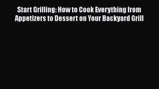Start Grilling: How to Cook Everything from Appetizers to Dessert on Your Backyard Grill  Free
