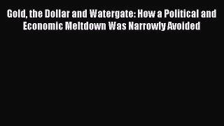 Gold the Dollar and Watergate: How a Political and Economic Meltdown Was Narrowly Avoided