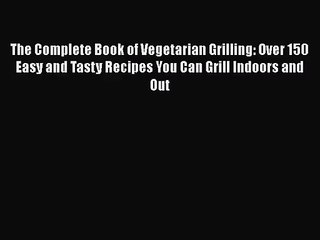 The Complete Book of Vegetarian Grilling: Over 150 Easy and Tasty Recipes You Can Grill Indoors