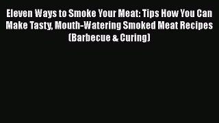 Eleven Ways to Smoke Your Meat: Tips How You Can Make Tasty Mouth-Watering Smoked Meat Recipes