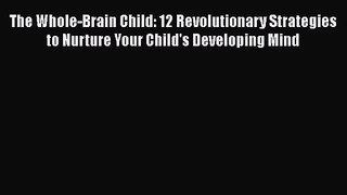 (PDF Download) The Whole-Brain Child: 12 Revolutionary Strategies to Nurture Your Child's Developing