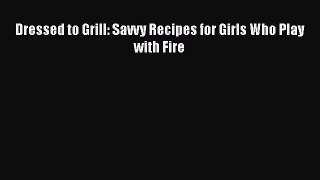 Dressed to Grill: Savvy Recipes for Girls Who Play with Fire  PDF Download