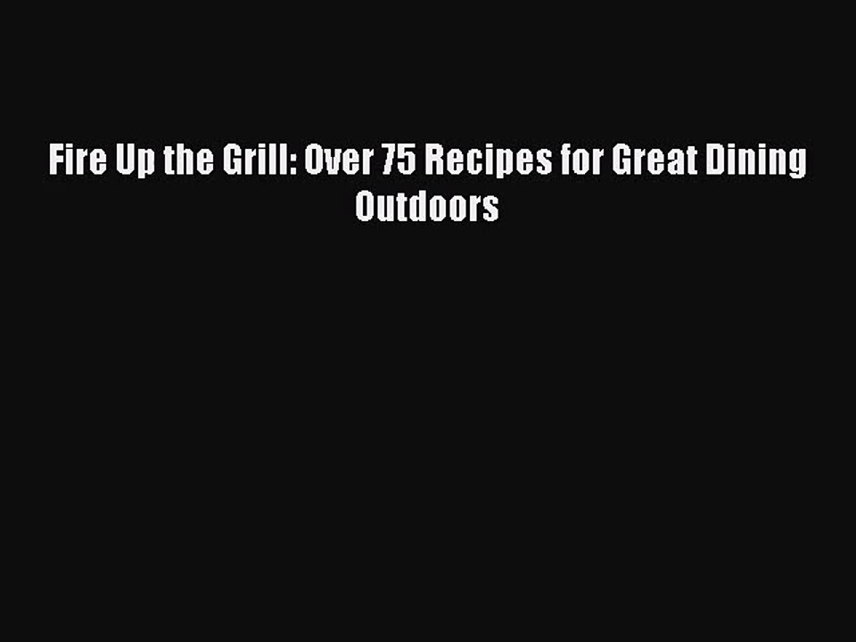 Fire Up the Grill: Over 75 Recipes for Great Dining Outdoors Free Download Book