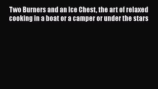 Two Burners and an Ice Chest the art of relaxed cooking in a boat or a camper or under the