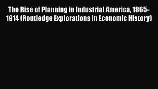 The Rise of Planning in Industrial America 1865-1914 (Routledge Explorations in Economic History)