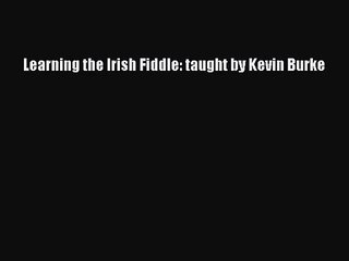 [PDF Download] Learning the Irish Fiddle: taught by Kevin Burke [PDF] Full Ebook