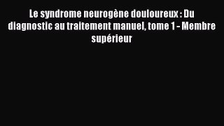 [PDF Télécharger] Le syndrome neurogène douloureux : Du diagnostic au traitement manuel tome