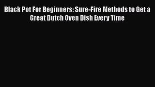 Black Pot For Beginners: Sure-Fire Methods to Get a Great Dutch Oven Dish Every Time  Free