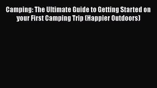 Camping: The Ultimate Guide to Getting Started on your First Camping Trip (Happier Outdoors)