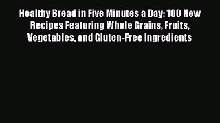 Healthy Bread in Five Minutes a Day: 100 New Recipes Featuring Whole Grains Fruits Vegetables