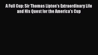 A Full Cup: Sir Thomas Lipton's Extraordinary Life and His Quest for the America's Cup Free