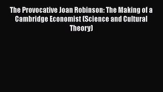 The Provocative Joan Robinson: The Making of a Cambridge Economist (Science and Cultural Theory)