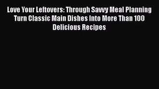 Love Your Leftovers: Through Savvy Meal Planning Turn Classic Main Dishes Into More Than 100