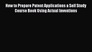 [PDF Download] How to Prepare Patent Applications a Self Study Course Book Using Actual Inventions