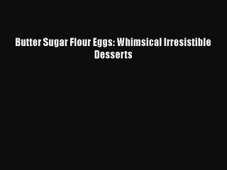 Butter Sugar Flour Eggs: Whimsical Irresistible Desserts  Read Online Book