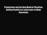 Privatization and the New Medical Pluralism: Shifting Healthcare Landscapes in Maya Guatemala