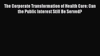 The Corporate Transformation of Health Care: Can the Public Interest Still Be Served?  Free