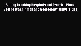 Selling Teaching Hospitals and Practice Plans: George Washington and Georgetown Universities