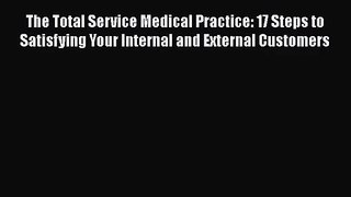 The Total Service Medical Practice: 17 Steps to Satisfying Your Internal and External Customers