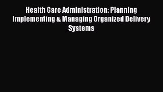 Health Care Administration: Planning Implementing & Managing Organized Delivery Systems  Free