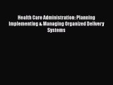 Health Care Administration: Planning Implementing & Managing Organized Delivery Systems  Free