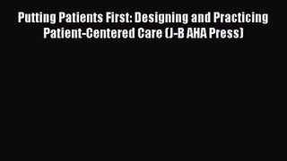 Putting Patients First: Designing and Practicing Patient-Centered Care (J-B AHA Press) Free
