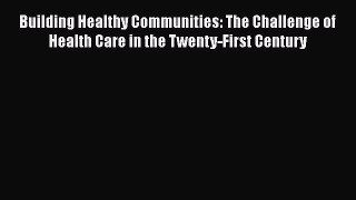 Building Healthy Communities: The Challenge of Health Care in the Twenty-First Century  Read