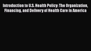 Introduction to U.S. Health Policy: The Organization Financing and Delivery of Health Care