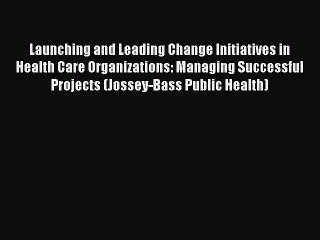 Launching and Leading Change Initiatives in Health Care Organizations: Managing Successful