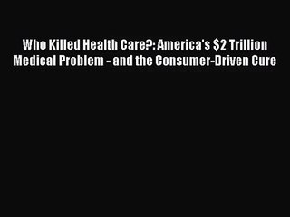 Who Killed Health Care?: America's $2 Trillion Medical Problem - and the Consumer-Driven Cure