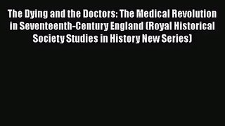 The Dying and the Doctors: The Medical Revolution in Seventeenth-Century England (Royal Historical