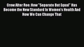 Crow After Roe: How Separate But Equal Has Become the New Standard In Women’s Health And How
