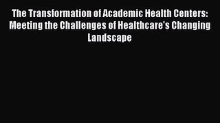 The Transformation of Academic Health Centers: Meeting the Challenges of Healthcare's Changing