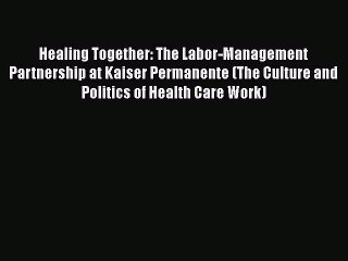 Healing Together: The Labor-Management Partnership at Kaiser Permanente (The Culture and Politics