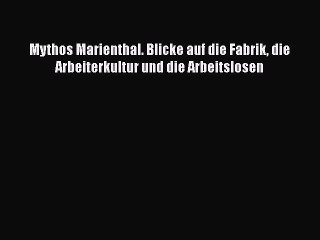 [PDF Herunterladen] Mythos Marienthal. Blicke auf die Fabrik die Arbeiterkultur und die Arbeitslosen