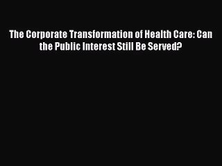 The Corporate Transformation of Health Care: Can the Public Interest Still Be Served?  Free